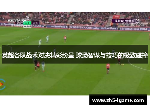 英超各队战术对决精彩纷呈 球场智谋与技巧的极致碰撞
