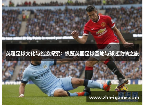 英超足球文化与旅游探索:纵览英国足球圣地与球迷激情之旅 英超足球文化与旅游探索:纵览英国足球圣地与球迷激情之旅