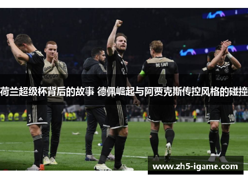 荷兰超级杯背后的故事 德佩崛起与阿贾克斯传控风格的碰撞 荷兰超级杯背后的故事 德佩崛起与阿贾克斯传控风格的碰撞
