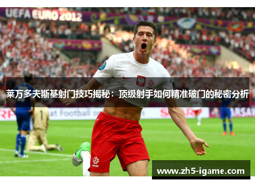 莱万多夫斯基射门技巧揭秘:顶级射手如何精准破门的秘密分析 莱万多夫斯基射门技巧揭秘:顶级射手如何精准破门的秘密分析