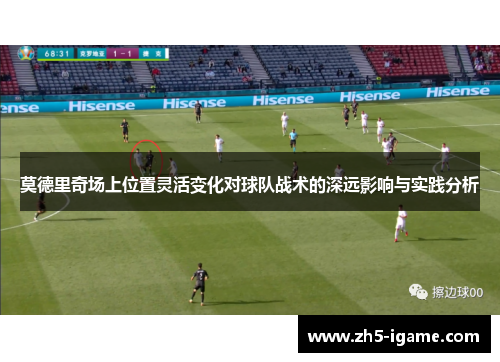 莫德里奇场上位置灵活变化对球队战术的深远影响与实践分析 莫德里奇场上位置灵活变化对球队战术的深远影响与实践分析