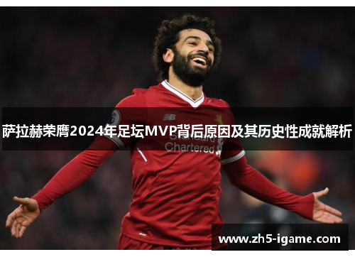萨拉赫荣膺2024年足坛MVP背后原因及其历史性成就解析 萨拉赫荣膺2024年足坛MVP背后原因及其历史性成就解析