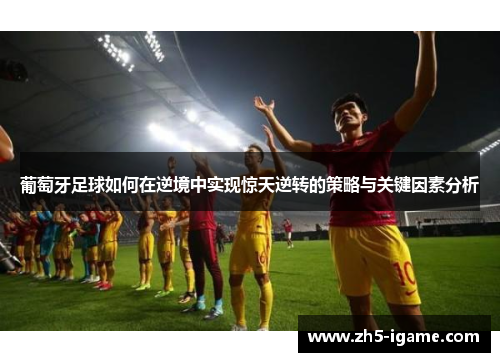 葡萄牙足球如何在逆境中实现惊天逆转的策略与关键因素分析 葡萄牙足球如何在逆境中实现惊天逆转的策略与关键因素分析