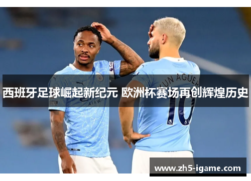 西班牙足球崛起新纪元 欧洲杯赛场再创辉煌历史 西班牙足球崛起新纪元 欧洲杯赛场再创辉煌历史