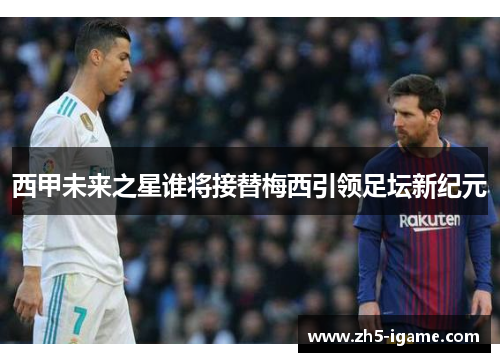 西甲未来之星谁将接替梅西引领足坛新纪元 西甲未来之星谁将接替梅西引领足坛新纪元