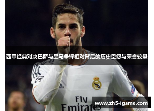 西甲经典对决巴萨与皇马争锋相对背后的历史恩怨与荣誉较量 西甲经典对决巴萨与皇马争锋相对背后的历史恩怨与荣誉较量