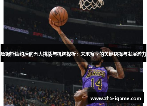 詹姆斯续约后的五大挑战与机遇探析:未来赛季的关键抉择与发展潜力 詹姆斯续约后的五大挑战与机遇探析:未来赛季的关键抉择与发展潜力