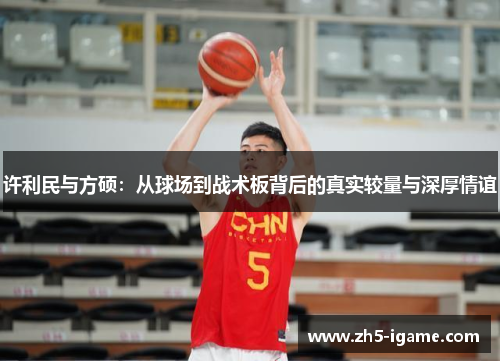 许利民与方硕:从球场到战术板背后的真实较量与深厚情谊 许利民与方硕:从球场到战术板背后的真实较量与深厚情谊