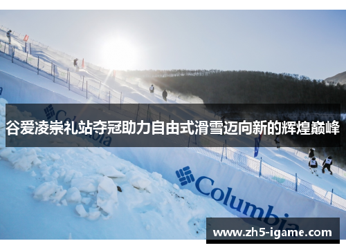 谷爱凌崇礼站夺冠助力自由式滑雪迈向新的辉煌巅峰