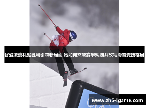 谷爱凌崇礼站胜利引领新局面 她如何突破赛事规则并改写滑雪竞技格局 谷爱凌崇礼站胜利引领新局面 她如何突破赛事规则并改写滑雪竞技格局