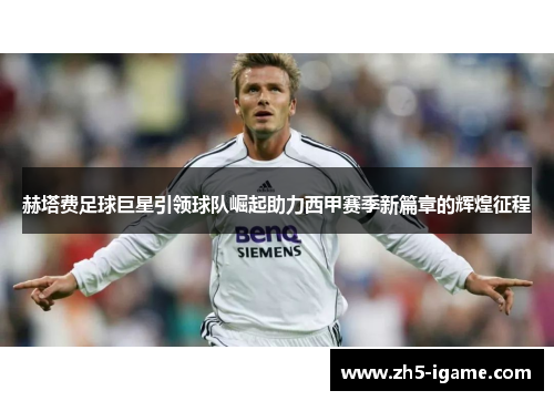 赫塔费足球巨星引领球队崛起助力西甲赛季新篇章的辉煌征程