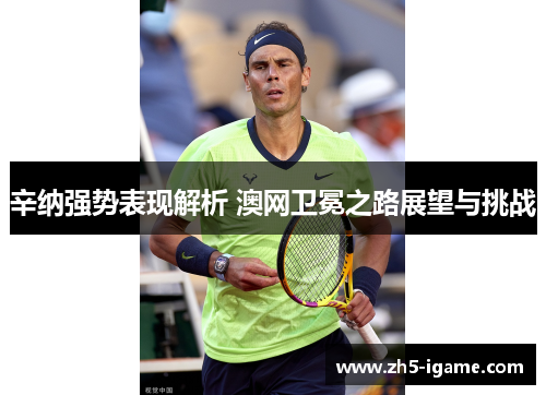 辛纳强势表现解析 澳网卫冕之路展望与挑战 辛纳强势表现解析 澳网卫冕之路展望与挑战