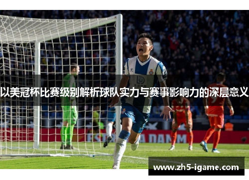以美冠杯比赛级别解析球队实力与赛事影响力的深层意义 以美冠杯比赛级别解析球队实力与赛事影响力的深层意义