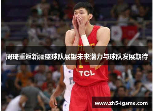 周琦重返新疆篮球队展望未来潜力与球队发展期待 周琦重返新疆篮球队展望未来潜力与球队发展期待