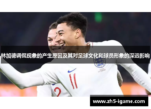 林加德调侃现象的产生原因及其对足球文化和球员形象的深远影响