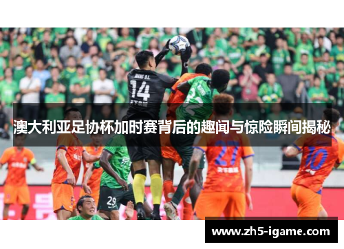 澳大利亚足协杯加时赛背后的趣闻与惊险瞬间揭秘