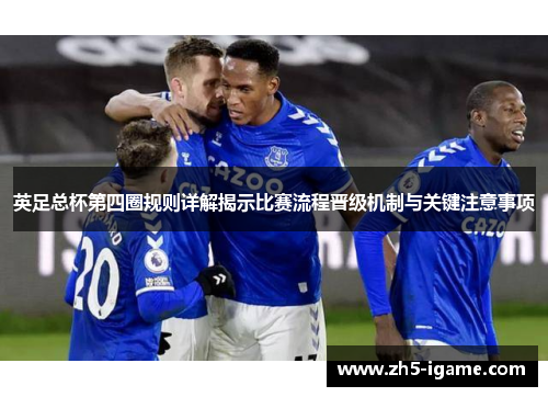 英足总杯第四圈规则详解揭示比赛流程晋级机制与关键注意事项