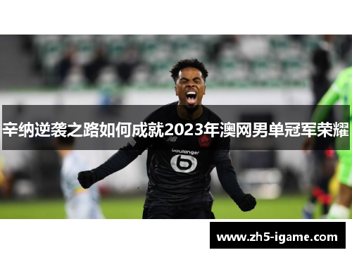 辛纳逆袭之路如何成就2023年澳网男单冠军荣耀 辛纳逆袭之路如何成就2023年澳网男单冠军荣耀