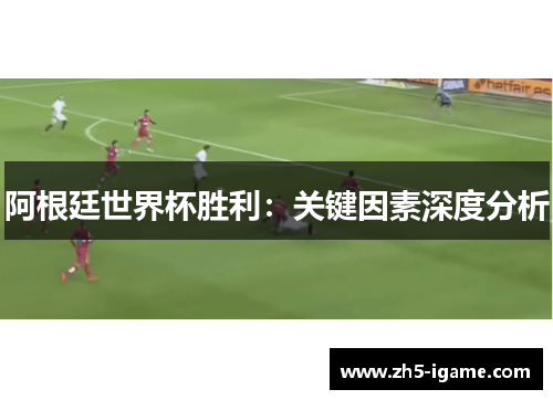 阿根廷世界杯胜利:关键因素深度分析 阿根廷世界杯胜利:关键因素深度分析