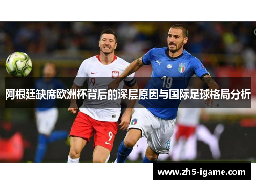 阿根廷缺席欧洲杯背后的深层原因与国际足球格局分析