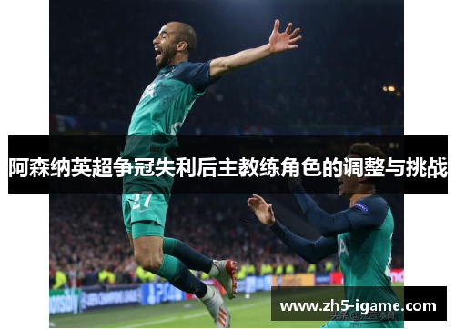 阿森纳英超争冠失利后主教练角色的调整与挑战