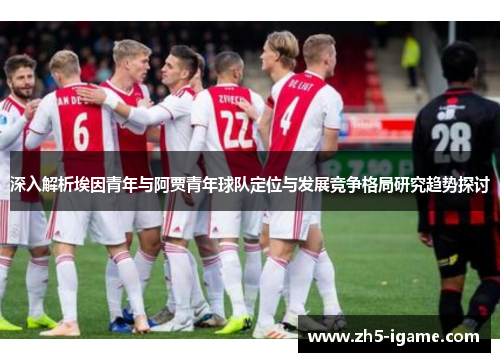 深入解析埃因青年与阿贾青年球队定位与发展竞争格局研究趋势探讨 深入解析埃因青年与阿贾青年球队定位与发展竞争格局研究趋势探讨