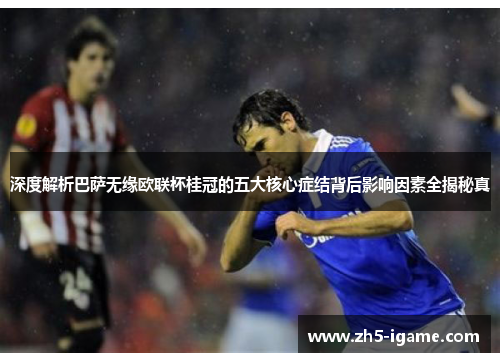 深度解析巴萨无缘欧联杯桂冠的五大核心症结背后影响因素全揭秘真