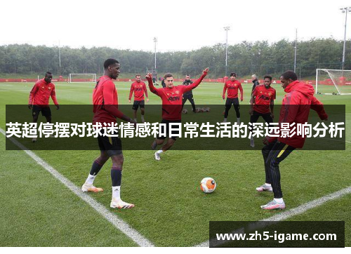 英超停摆对球迷情感和日常生活的深远影响分析 英超停摆对球迷情感和日常生活的深远影响分析