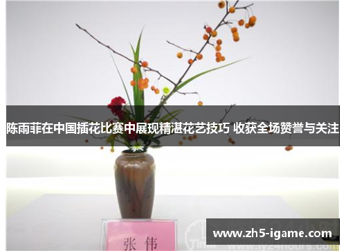 陈雨菲在中国插花比赛中展现精湛花艺技巧 收获全场赞誉与关注 陈雨菲在中国插花比赛中展现精湛花艺技巧 收获全场赞誉与关注