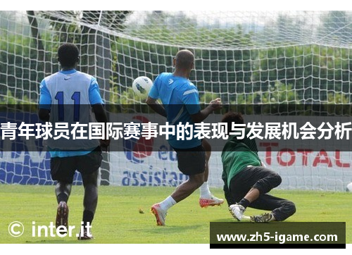 青年球员在国际赛事中的表现与发展机会分析