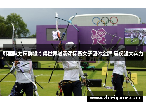 韩国队力压群雄夺得世界射箭锦标赛女子团体金牌 展现强大实力