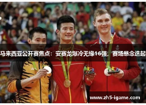 马来西亚公开赛焦点:安赛龙爆冷无缘16强,赛场悬念迭起 马来西亚公开赛焦点:安赛龙爆冷无缘16强,赛场悬念迭起