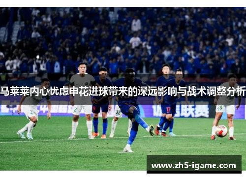 马莱莱内心忧虑申花进球带来的深远影响与战术调整分析