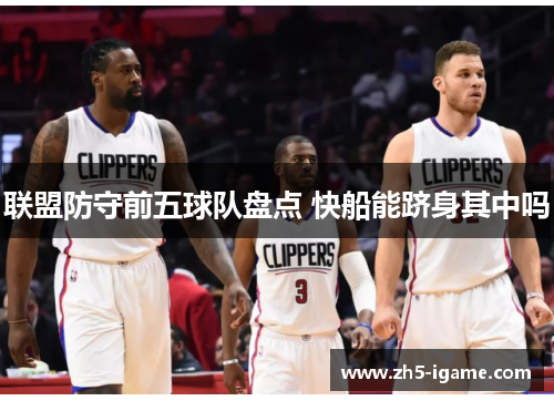 联盟防守前五球队盘点 快船能跻身其中吗 联盟防守前五球队盘点 快船能跻身其中吗