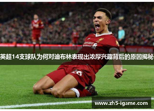 英超14支球队为何对迪布林表现出浓厚兴趣背后的原因揭秘 英超14支球队为何对迪布林表现出浓厚兴趣背后的原因揭秘