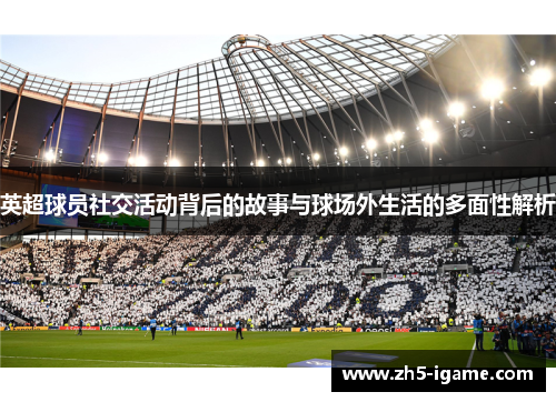 英超球员社交活动背后的故事与球场外生活的多面性解析 英超球员社交活动背后的故事与球场外生活的多面性解析
