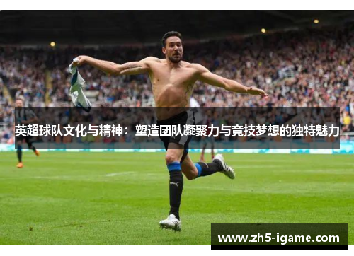 英超球队文化与精神：塑造团队凝聚力与竞技梦想的独特魅力