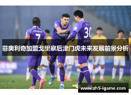 菲奥利奇加盟戈里察后津门虎未来发展前景分析