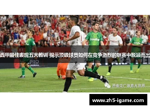 西甲最佳表现五大教训 揭示顶级球员如何在竞争激烈的联赛中脱颖而出