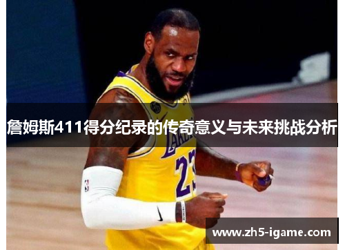 詹姆斯411得分纪录的传奇意义与未来挑战分析
