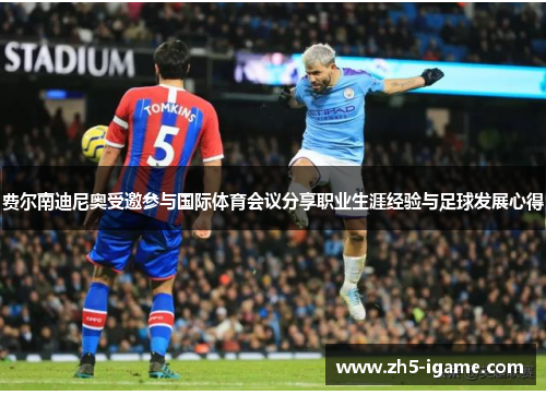 费尔南迪尼奥受邀参与国际体育会议分享职业生涯经验与足球发展心得 费尔南迪尼奥受邀参与国际体育会议分享职业生涯经验与足球发展心得