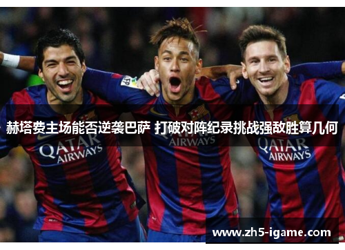 赫塔费主场能否逆袭巴萨 打破对阵纪录挑战强敌胜算几何 赫塔费主场能否逆袭巴萨 打破对阵纪录挑战强敌胜算几何