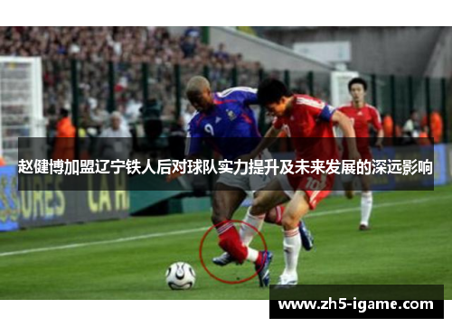 赵健博加盟辽宁铁人后对球队实力提升及未来发展的深远影响 赵健博加盟辽宁铁人后对球队实力提升及未来发展的深远影响