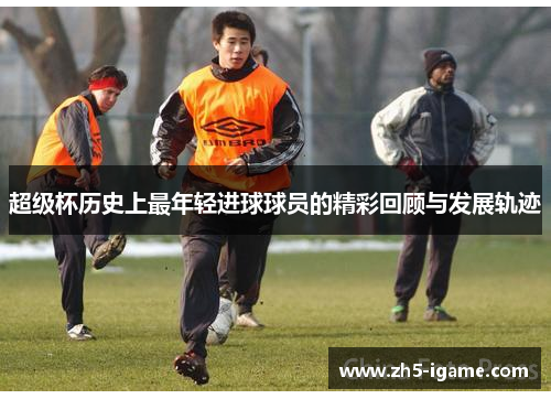 超级杯历史上最年轻进球球员的精彩回顾与发展轨迹 超级杯历史上最年轻进球球员的精彩回顾与发展轨迹