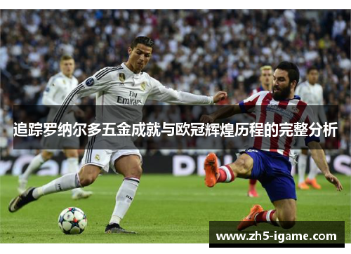追踪罗纳尔多五金成就与欧冠辉煌历程的完整分析 追踪罗纳尔多五金成就与欧冠辉煌历程的完整分析