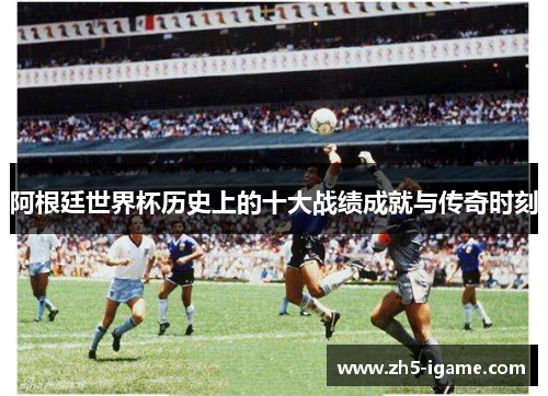 阿根廷世界杯历史上的十大战绩成就与传奇时刻
