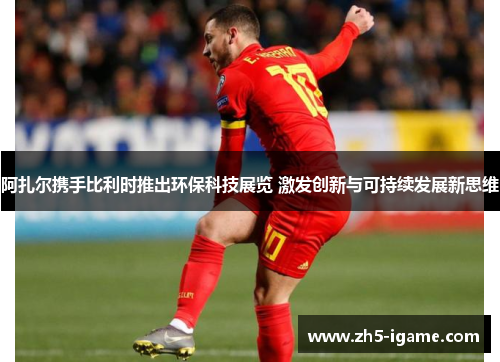 阿扎尔携手比利时推出环保科技展览 激发创新与可持续发展新思维 阿扎尔携手比利时推出环保科技展览 激发创新与可持续发展新思维