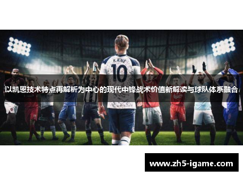 以凯恩技术特点再解析为中心的现代中锋战术价值新解读与球队体系融合