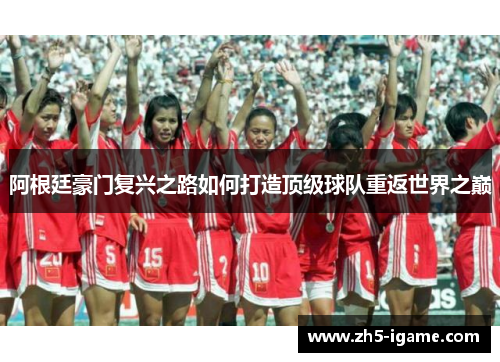 阿根廷豪门复兴之路如何打造顶级球队重返世界之巅