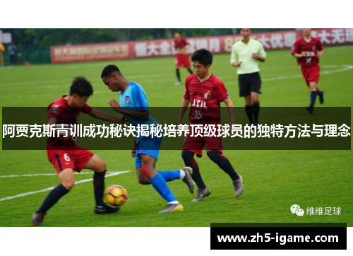 阿贾克斯青训成功秘诀揭秘培养顶级球员的独特方法与理念 阿贾克斯青训成功秘诀揭秘培养顶级球员的独特方法与理念